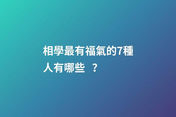 相學最有福氣的7種人有哪些？